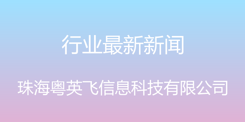 行业最新新闻 - 珠海粤英飞信息科技有限公司